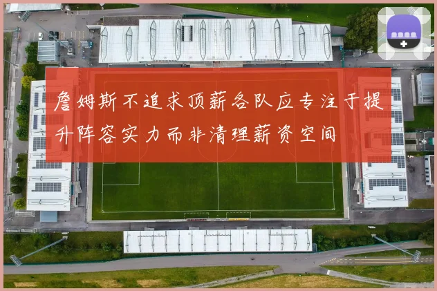 詹姆斯不追求顶薪各队应专注于提升阵容实力而非清理薪资空间