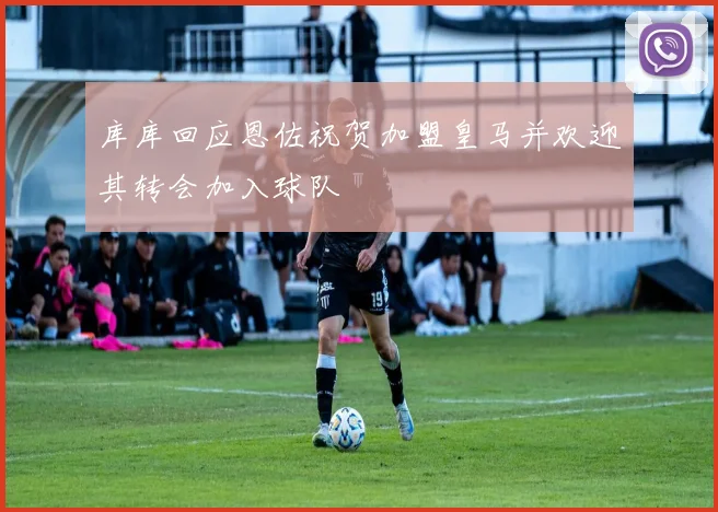 库库回应恩佐祝贺加盟皇马并欢迎其转会加入球队