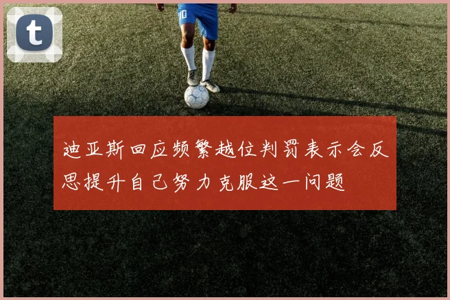 迪亚斯回应频繁越位判罚表示会反思提升自己努力克服这一问题