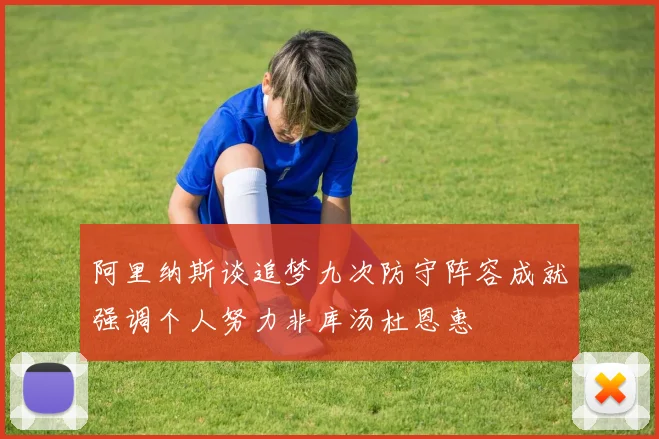 阿里纳斯谈追梦九次防守阵容成就强调个人努力非库汤杜恩惠