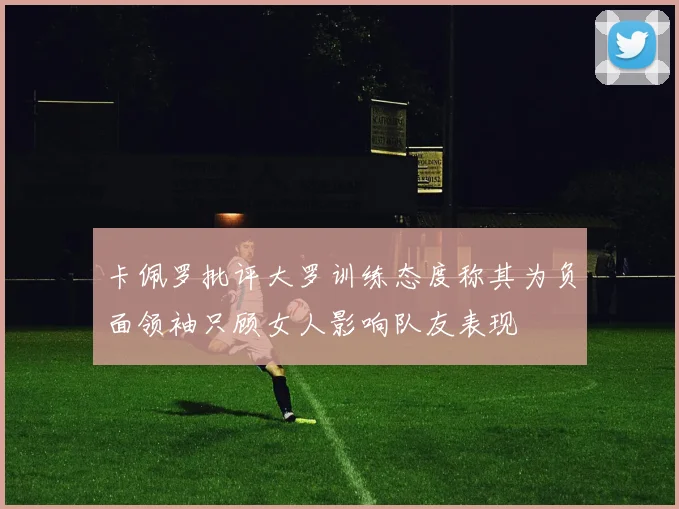 卡佩罗批评大罗训练态度称其为负面领袖只顾女人影响队友表现