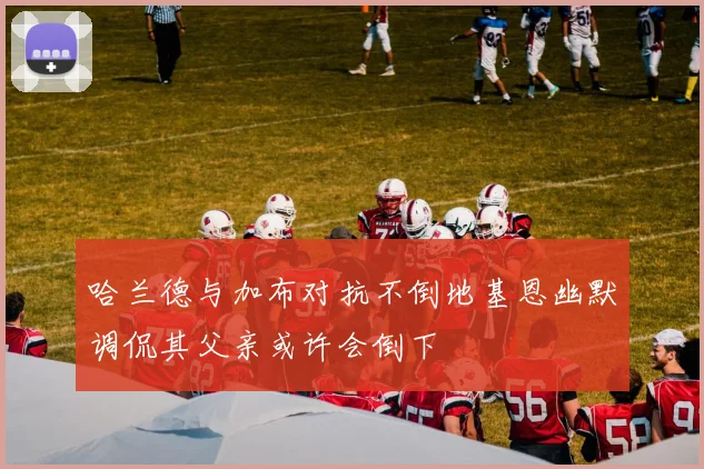 哈兰德与加布对抗不倒地基恩幽默调侃其父亲或许会倒下