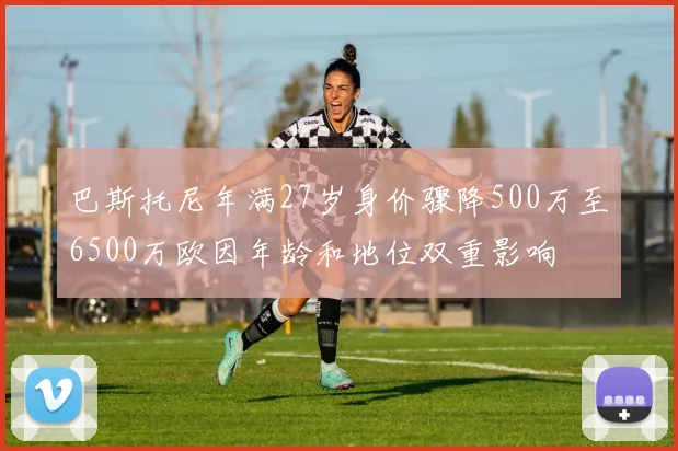 巴斯托尼年满27岁身价骤降500万至6500万欧因年龄和地位双重影响