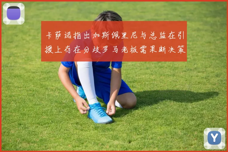 卡萨诺指出加斯佩里尼与总监在引援上存在分歧罗马老板需果断决策