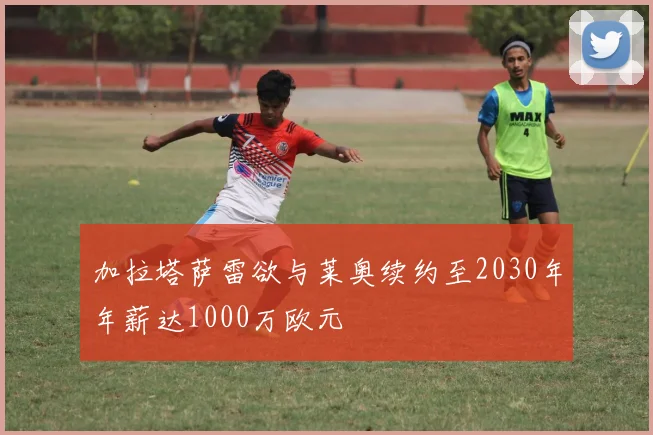 加拉塔萨雷欲与莱奥续约至2030年年薪达1000万欧元