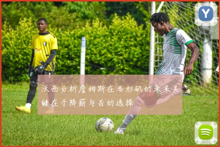 沃西分析詹姆斯在洛杉矶的未来关键在于降薪与否的选择