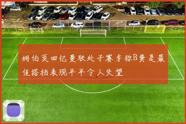 姆伯莫回忆曼联处子赛季称B费是最佳搭档表现平平令人失望