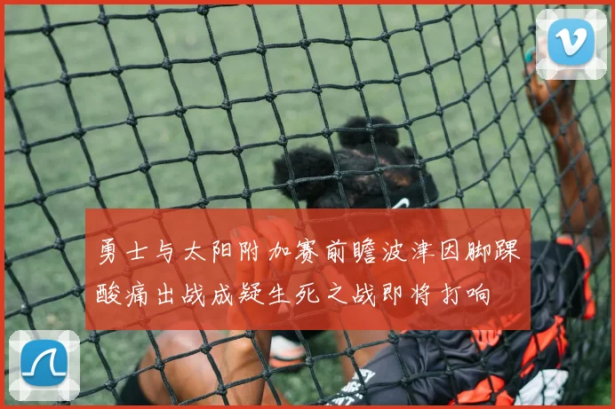 勇士与太阳附加赛前瞻波津因脚踝酸痛出战成疑生死之战即将打响