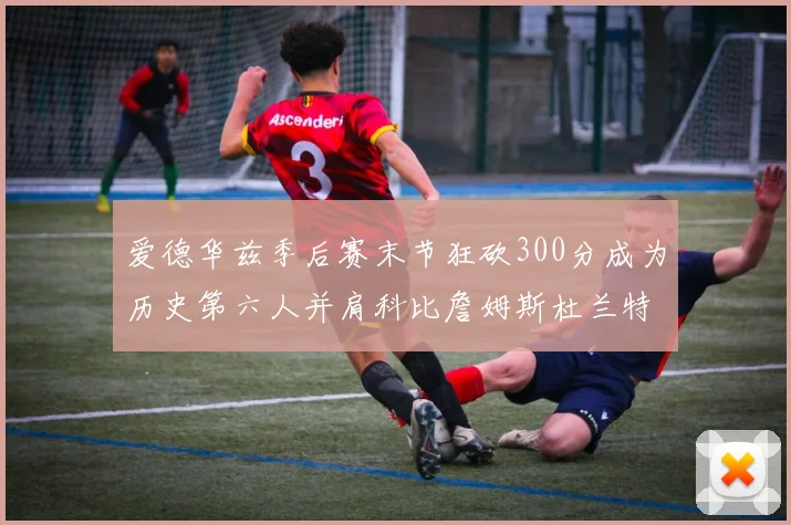 爱德华兹季后赛末节狂砍300分成为历史第六人并肩科比詹姆斯杜兰特韦德