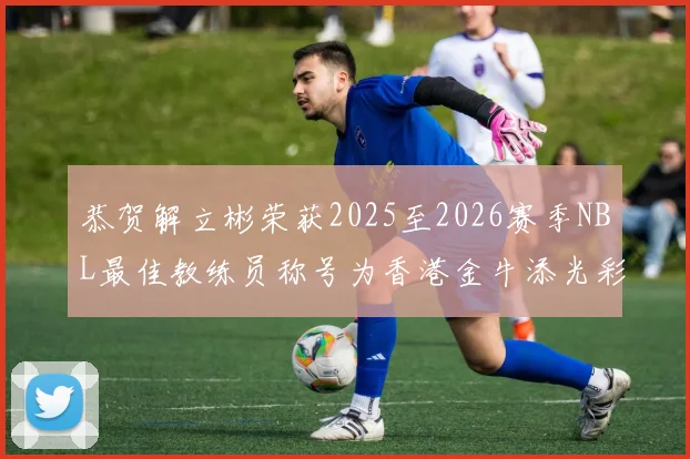 恭贺解立彬荣获2025至2026赛季NBL最佳教练员称号为香港金牛添光彩