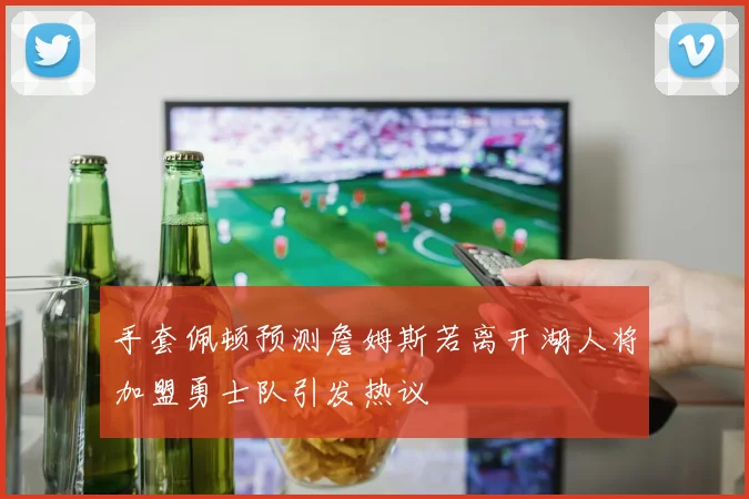 手套佩顿预测詹姆斯若离开湖人将加盟勇士队引发热议