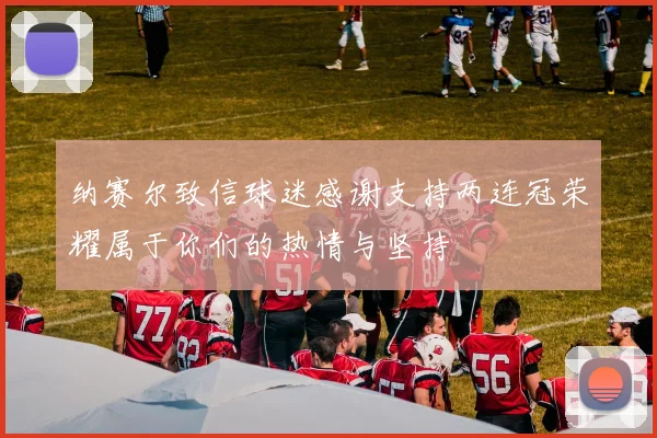 纳赛尔致信球迷感谢支持两连冠荣耀属于你们的热情与坚持