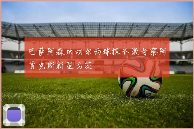巴萨阿森纳切尔西球探齐聚考察阿贾克斯新星戈茨