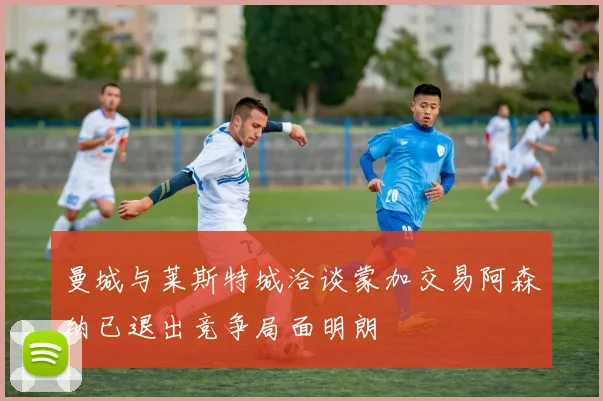 曼城与莱斯特城洽谈蒙加交易阿森纳已退出竞争局面明朗