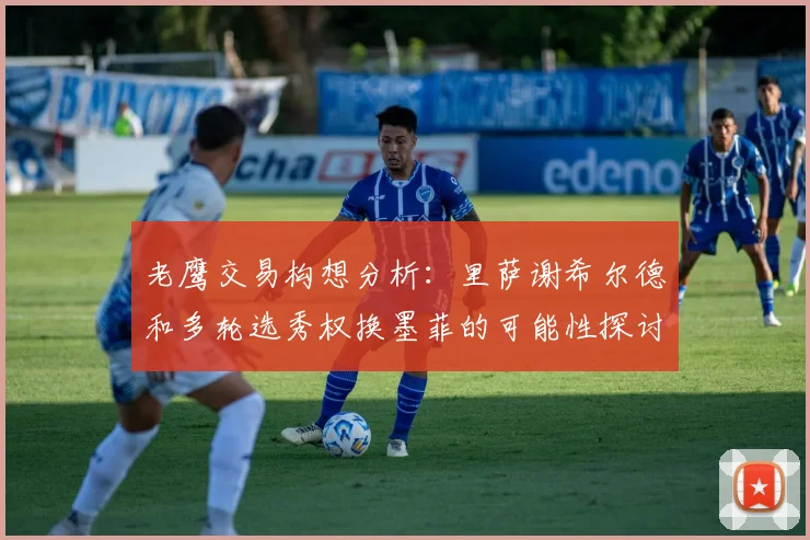 老鹰交易构想分析：里萨谢希尔德和多轮选秀权换墨菲的可能性探讨