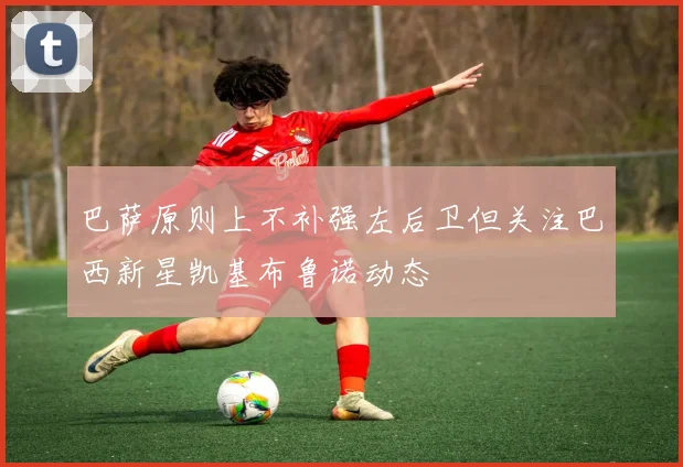 巴萨原则上不补强左后卫但关注巴西新星凯基布鲁诺动态