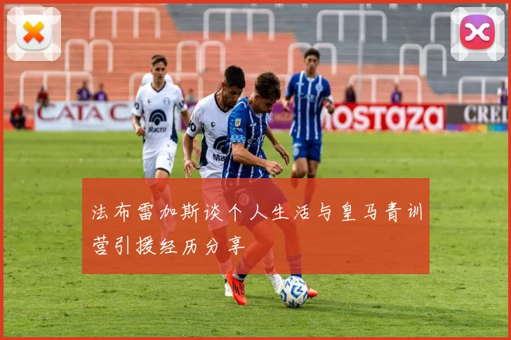 法布雷加斯谈个人生活与皇马青训营引援经历分享