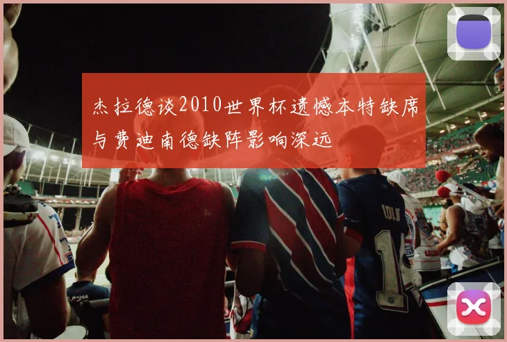 杰拉德谈2010世界杯遗憾本特缺席与费迪南德缺阵影响深远