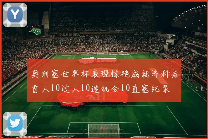 奥利塞世界杯表现惊艳成就济科后首人10过人10造机会10直塞纪录