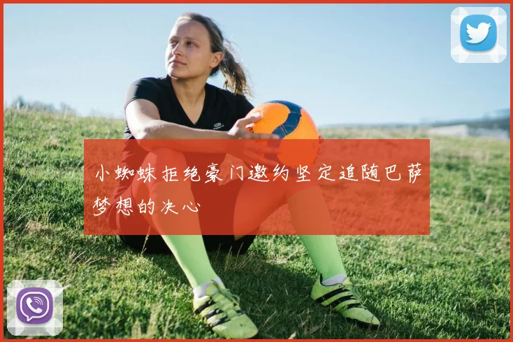 小蜘蛛拒绝豪门邀约坚定追随巴萨梦想的决心