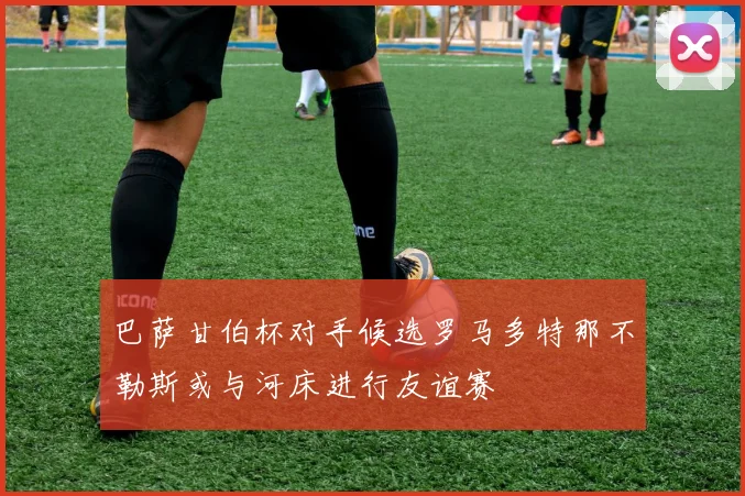 巴萨甘伯杯对手候选罗马多特那不勒斯或与河床进行友谊赛