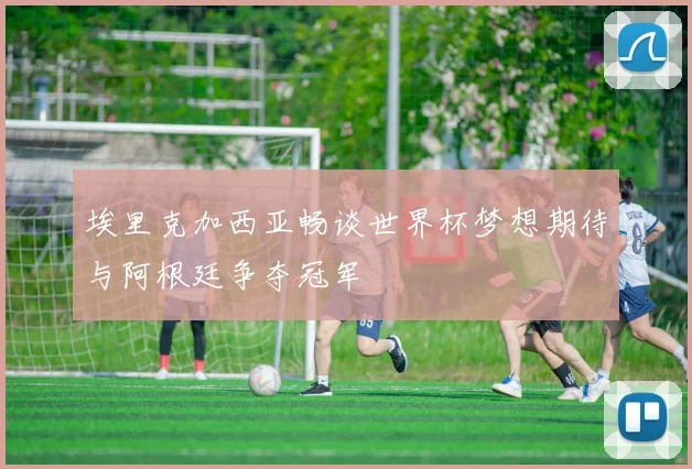 埃里克加西亚畅谈世界杯梦想期待与阿根廷争夺冠军