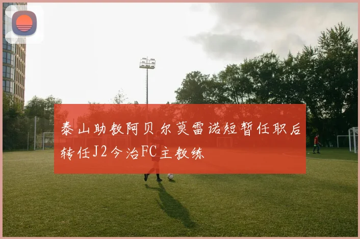 泰山助教阿贝尔莫雷诺短暂任职后转任J2今治FC主教练