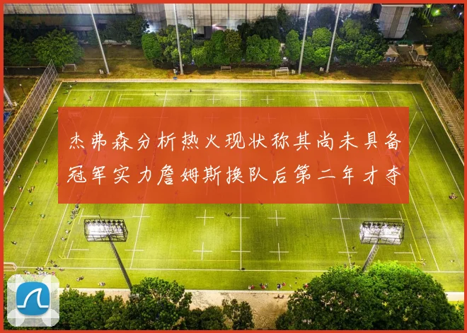 杰弗森分析热火现状称其尚未具备冠军实力詹姆斯换队后第二年才夺冠