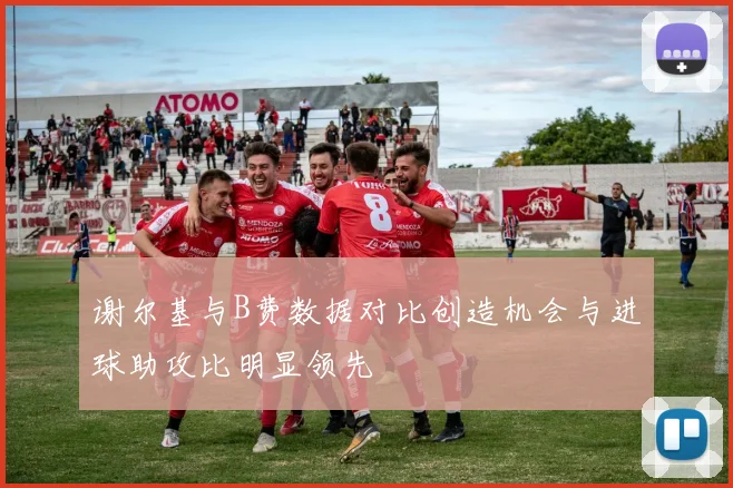谢尔基与B费数据对比创造机会与进球助攻比明显领先