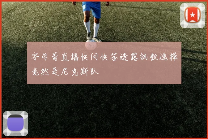 字母哥直播快问快答透露执教选择竟然是尼克斯队